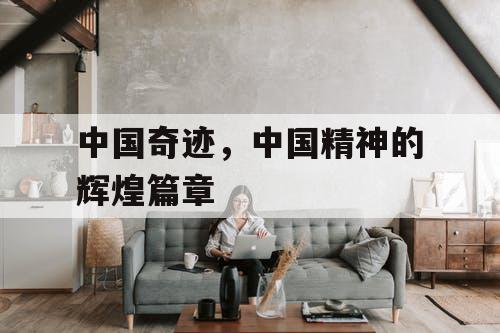 中国奇迹,中国精神的辉煌篇章 中国奇迹,中国精神的辉煌篇章