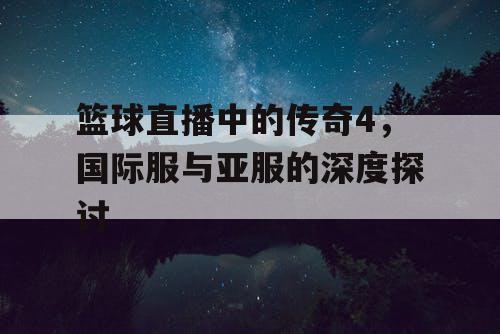 篮球直播中的传奇4，国际服与亚服的深度探讨