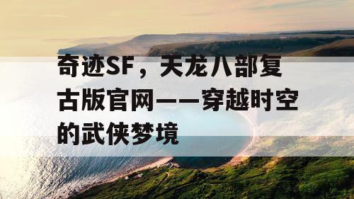 奇迹SF,天龙八部复古版官网——穿越时空的武侠梦境 奇迹SF,天龙八部复古版官网——穿越时空的武侠梦境