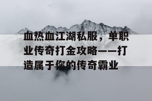 血热血江湖私服,单职业传奇打金攻略——打造属于你的传奇霸业 血热血江湖私服,单职业传奇打金攻略——打造属于你的传奇霸业