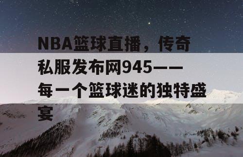 NBA篮球直播，传奇私服发布网945——每一个篮球迷的独特盛宴