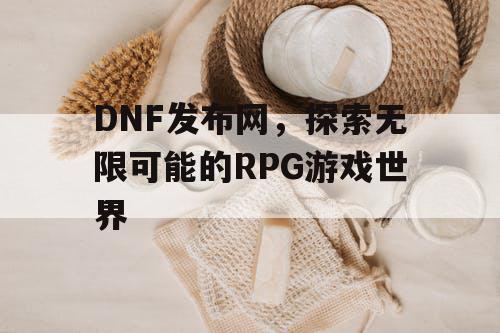 DNF发布网，探索无限可能的RPG游戏世界