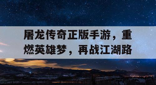 屠龙传奇正版手游，重燃英雄梦，再战江湖路