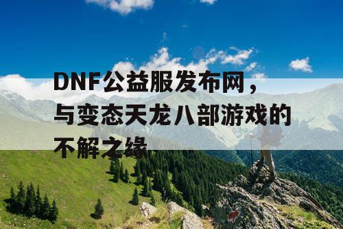 DNF公益服发布网，与变态天龙八部游戏的不解之缘