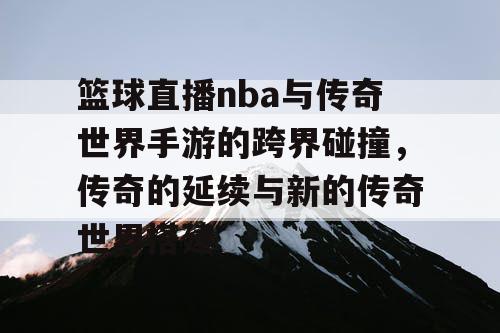 篮球直播nba与传奇世界手游的跨界碰撞，传奇的延续与新的传奇世界搭建