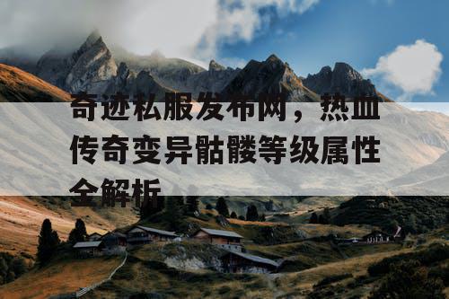 奇迹私服发布网,热血传奇变异骷髅等级属性全解析 奇迹私服发布网,热血传奇变异骷髅等级属性全解析
