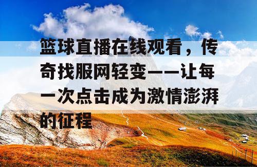 篮球直播在线观看,传奇找服网轻变——让每一次点击成为激情澎湃的征程 篮球直播在线观看,传奇找服网轻变——让每一次点击成为激情澎湃的征程