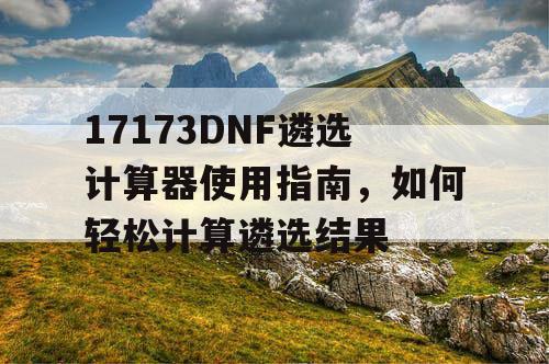 17173DNF遴选计算器使用指南，如何轻松计算遴选结果