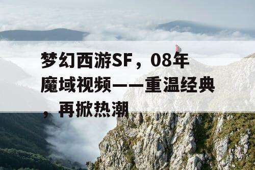 梦幻西游SF,08年魔域视频——重温经典,再掀热潮 梦幻西游SF,08年魔域视频——重温经典,再掀热潮