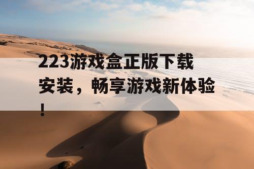 223游戏盒正版下载安装,畅享游戏新体验! 223游戏盒正版下载安装,畅享游戏新体验!