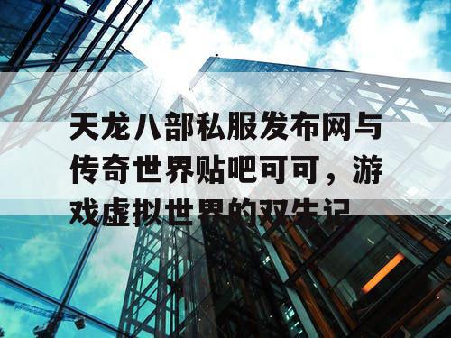 天龙八部私服发布网与传奇世界贴吧可可，游戏虚拟世界的双生记