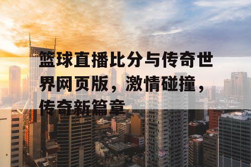 篮球直播比分与传奇世界网页版,激情碰撞,传奇新篇章 篮球直播比分与传奇世界网页版,激情碰撞,传奇新篇章