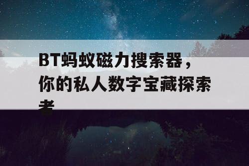 BT蚂蚁磁力搜索器,你的私人数字宝藏探索者 BT蚂蚁磁力搜索器,你的私人数字宝藏探索者