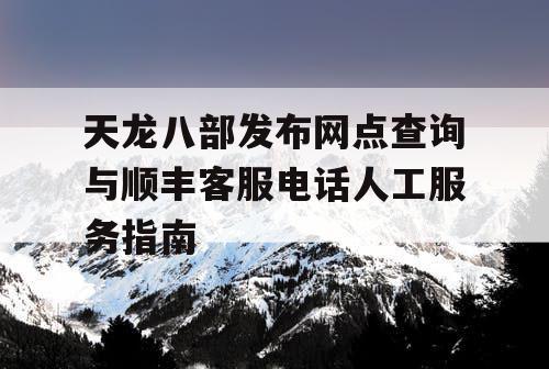 天龙八部发布网点查询与顺丰客服电话人工服务指南 天龙八部发布网点查询与顺丰客服电话人工服务指南