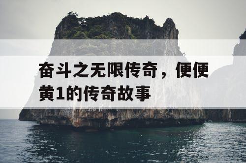 奋斗之无限传奇,便便黄1的传奇故事 奋斗之无限传奇,便便黄1的传奇故事