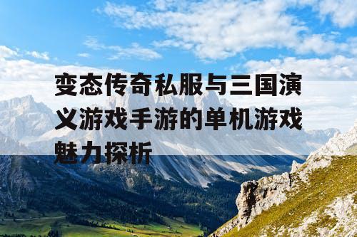 变态传奇私服与三国演义游戏手游的单机游戏魅力探析 变态传奇私服与三国演义游戏手游的单机游戏魅力探析