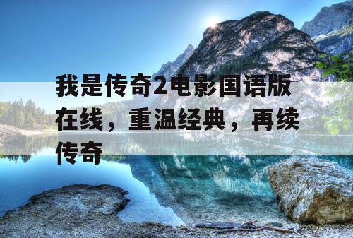我是传奇2电影国语版在线，重温经典，再续传奇