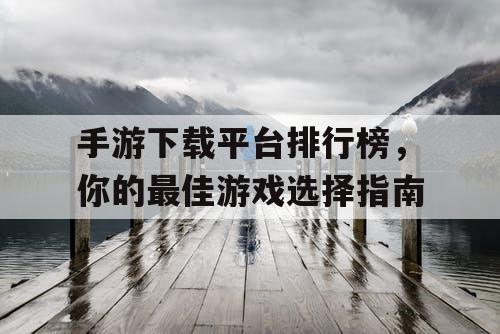 手游下载平台排行榜,你的最佳游戏选择指南 手游下载平台排行榜,你的最佳游戏选择指南