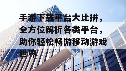 手游下载平台大比拼，全方位解析各类平台，助你轻松畅游移动游戏世界