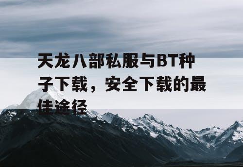天龙八部私服与BT种子下载，安全下载的最佳途径