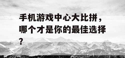 手机游戏中心大比拼,哪个才是你的最佳选择? 手机游戏中心大比拼,哪个才是你的最佳选择?