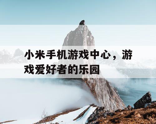 小米手机游戏中心，游戏爱好者的乐园