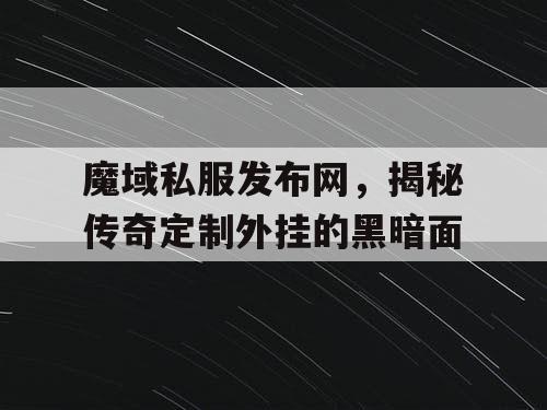 魔域私服发布网，揭秘传奇定制外挂的黑暗面