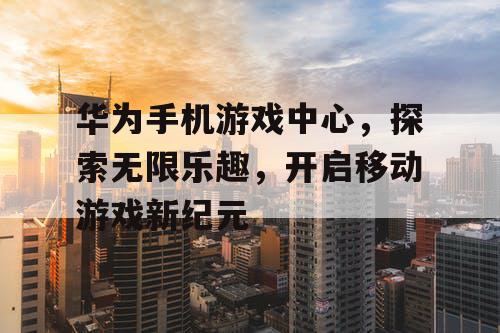 华为手机游戏中心,探索无限乐趣,开启移动游戏新纪元 华为手机游戏中心,探索无限乐趣,开启移动游戏新纪元