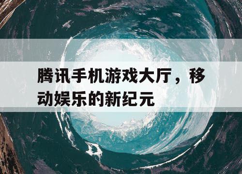 腾讯手机游戏大厅,移动娱乐的新纪元 腾讯手机游戏大厅,移动娱乐的新纪元