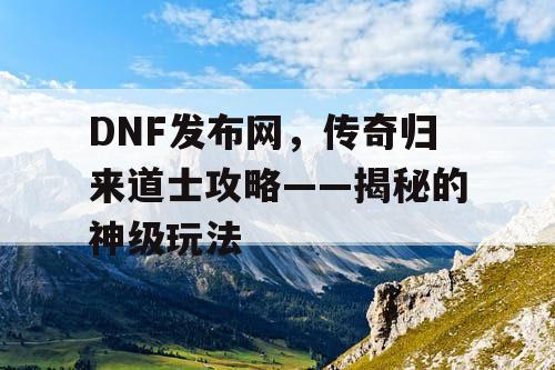 DNF发布网,传奇归来道士攻略——揭秘的神级玩法 DNF发布网,传奇归来道士攻略——揭秘的神级玩法
