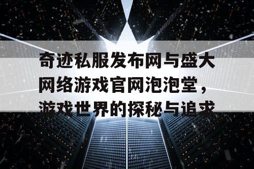 奇迹私服发布网与盛大网络游戏官网泡泡堂，游戏世界的探秘与追求