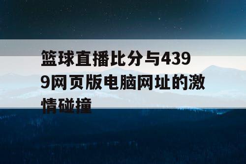 篮球直播比分与4399网页版电脑网址的激情碰撞