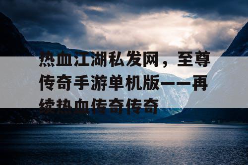 热血江湖私发网，至尊传奇手游单机版——再续热血传奇传奇