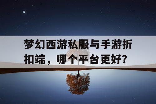 梦幻西游私服与手游折扣端，哪个平台更好？