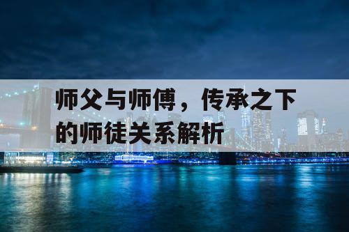 师父与师傅，传承之下的师徒关系解析