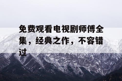 免费观看电视剧师傅全集，经典之作，不容错过
