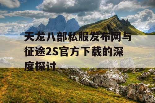 天龙八部私服发布网与征途2S官方下载的深度探讨