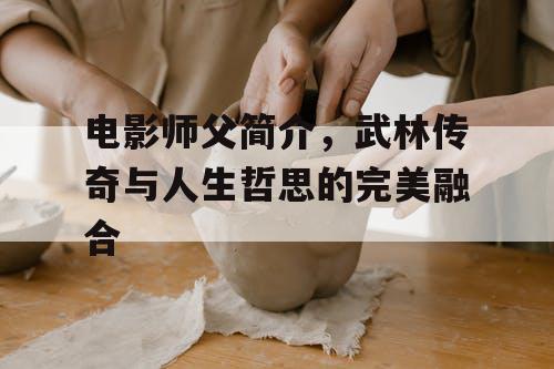 电影师父简介，武林传奇与人生哲思的完美融合