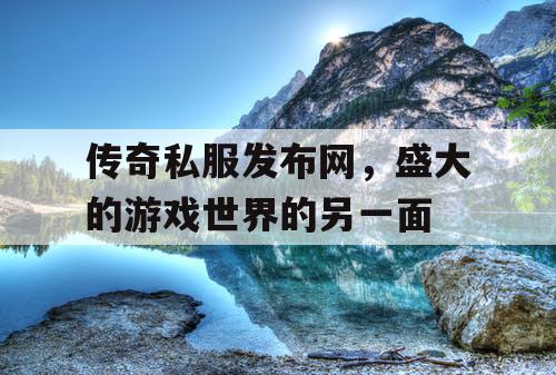 传奇私服发布网，盛大的游戏世界的另一面