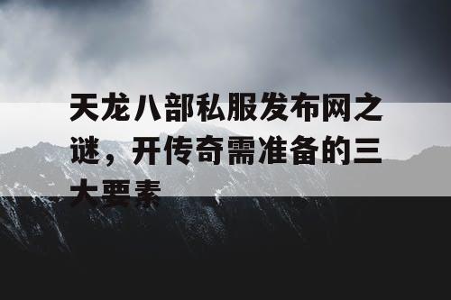 天龙八部私服发布网之谜，开传奇需准备的三大要素