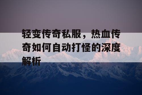 轻变传奇私服，热血传奇如何自动打怪的深度解析
