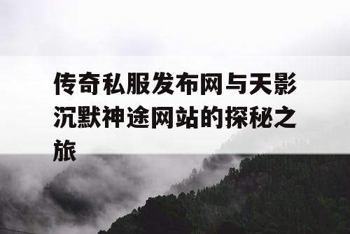 传奇私服发布网与天影沉默神途网站的探秘之旅