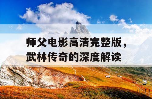 师父电影高清完整版，武林传奇的深度解读