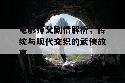 电影师父剧情解析，传统与现代交织的武侠故事