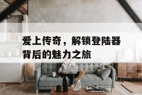 爱上传奇，解锁登陆器背后的魅力之旅