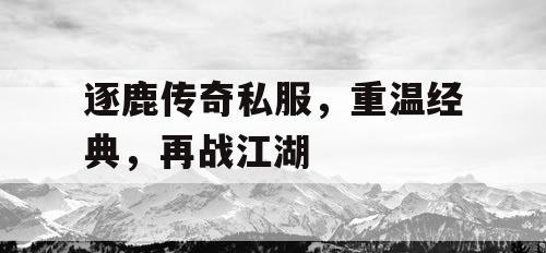 逐鹿传奇私服，重温经典，再战江湖