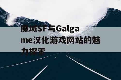 魔域SF与Galgame汉化游戏网站的魅力探索