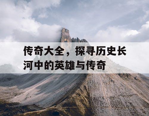 传奇大全，探寻历史长河中的英雄与传奇
