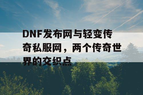 DNF发布网与轻变传奇私服网，两个传奇世界的交织点
