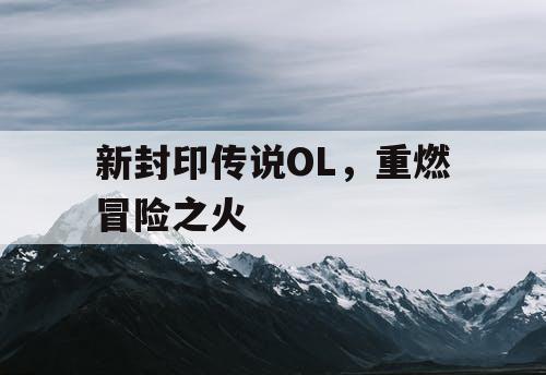新封印传说OL，重燃冒险之火